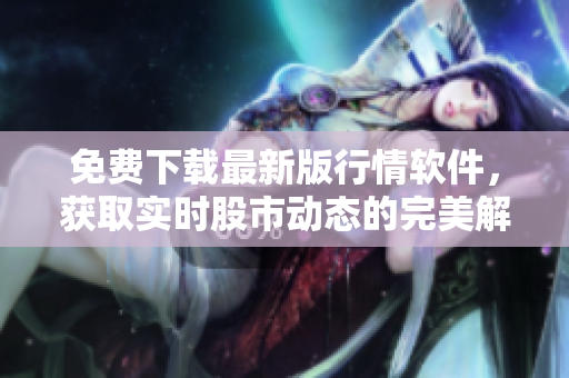 免费下载最新版行情软件，获取实时股市动态的完美解决方案