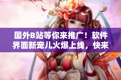 国外B站等你来推广！软件界面新宠儿火爆上线，快来体验吧！