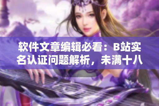 软件文章编辑必看:B站实名认证问题解析,未满十八也可认证! 软件文章编辑必看:B站实名认证问题解析,未满十八也可认证!