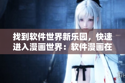 找到软件世界新乐园,快速进入漫画世界:软件漫画在哪里? 找到软件世界新乐园,快速进入漫画世界:软件漫画在哪里?