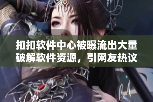 扣扣软件中心被曝流出大量破解软件资源,引网友热议 扣扣软件中心被曝流出大量破解软件资源,引网友热议