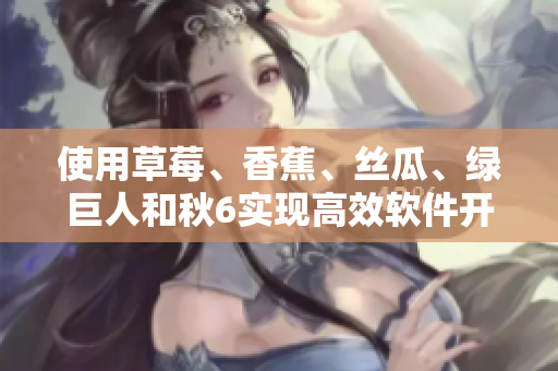 使用草莓、香蕉、丝瓜、绿巨人和秋6实现高效软件开发的精髓 使用草莓、香蕉、丝瓜、绿巨人和秋6实现高效软件开发的精髓