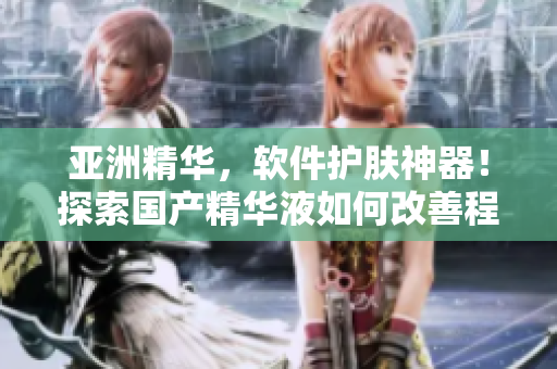 亚洲精华,软件护肤神器!探索国产精华液如何改善程序员肌肤问题 亚洲精华,软件护肤神器!探索国产精华液如何改善程序员肌肤问题