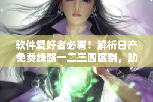 软件爱好者必看！解析日产免费线路一二三四区别，助力高效开发！