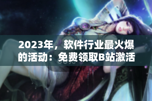 2023年，软件行业最火爆的活动：免费领取B站激活码！