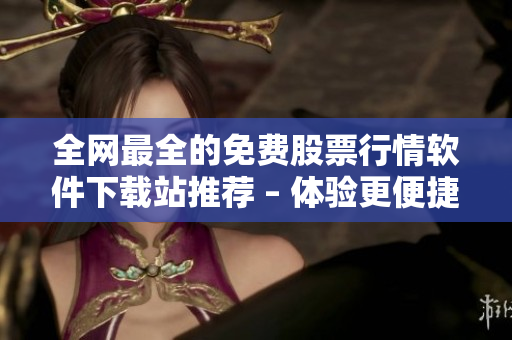 全网最全的免费股票行情软件下载站推荐 – 体验更便捷的股市交易工具！