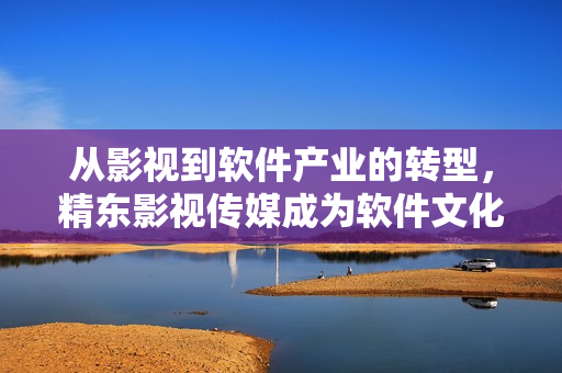 从影视到软件产业的转型，精东影视传媒成为软件文化管理的开拓者