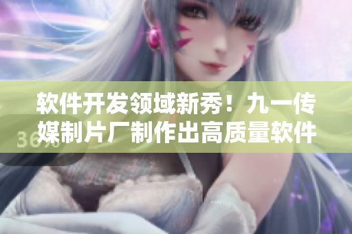 软件开发领域新秀!九一传媒制片厂制作出高质量软件产品 软件开发领域新秀!九一传媒制片厂制作出高质量软件产品