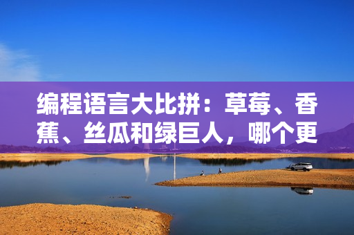 编程语言大比拼:草莓、香蕉、丝瓜和绿巨人,哪个更适合软件开发? 编程语言大比拼:草莓、香蕉、丝瓜和绿巨人,哪个更适合软件开发?