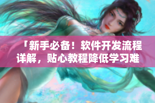 「新手必备！软件开发流程详解，贴心教程降低学习难度」