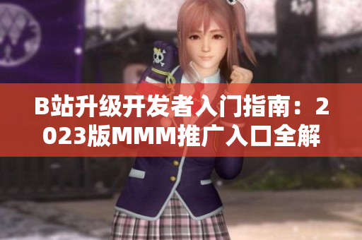 B站升级开发者入门指南：2023版MMM推广入口全解析