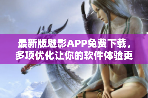 最新版魅影APP免费下载，多项优化让你的软件体验更出色！