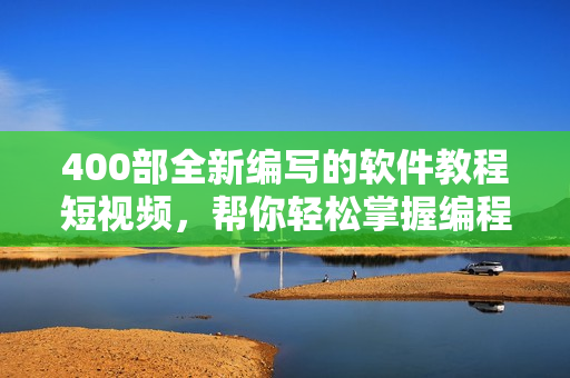 400部全新编写的软件教程短视频，帮你轻松掌握编程技能！