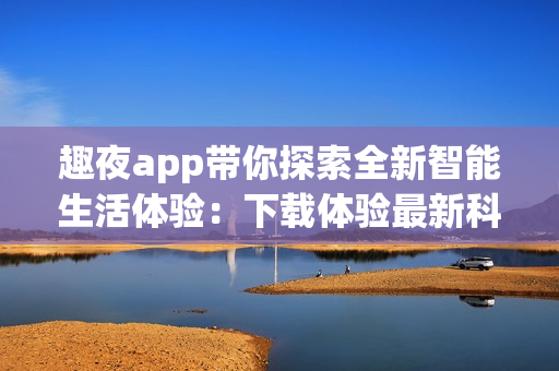 趣夜app带你探索全新智能生活体验：下载体验最新科技智能软件