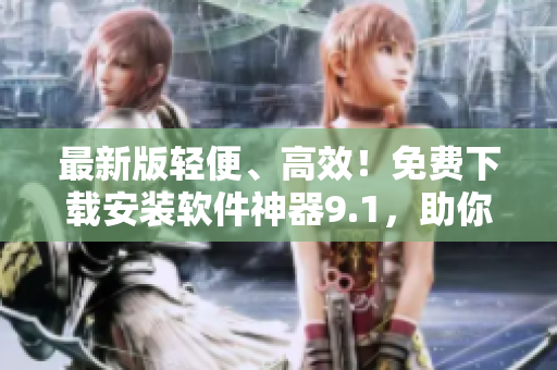 最新版轻便、高效！免费下载安装软件神器9.1，助你开启无限创造！”