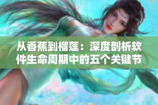 从香蕉到榴莲:深度剖析软件生命周期中的五个关键节点 从香蕉到榴莲:深度剖析软件生命周期中的五个关键节点