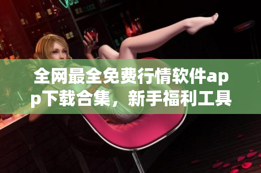 全网最全免费行情软件app下载合集,新手福利工具船! 全网最全免费行情软件app下载合集,新手福利工具船!