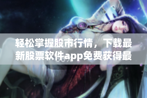 轻松掌握股市行情,下载最新股票软件app免费获得最全面行情数据 轻松掌握股市行情,下载最新股票软件app免费获得最全面行情数据