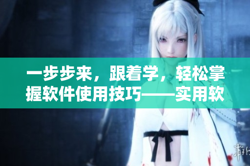 一步步来，跟着学，轻松掌握软件使用技巧——实用软件教程