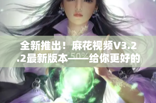 全新推出！麻花视频V3.2.2最新版本——给你更好的视觉体验！