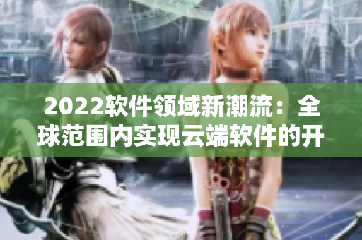 2022软件领域新潮流：全球范围内实现云端软件的开发和应用