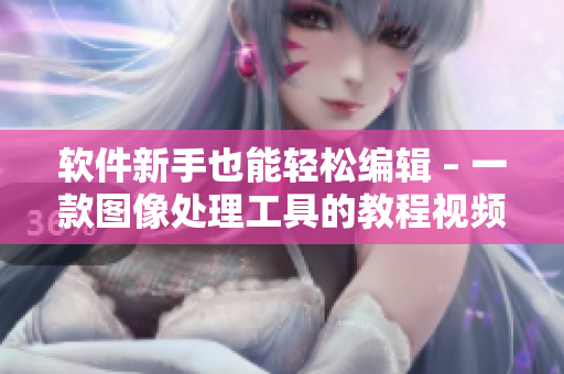 软件新手也能轻松编辑 – 一款图像处理工具的教程视频分享
