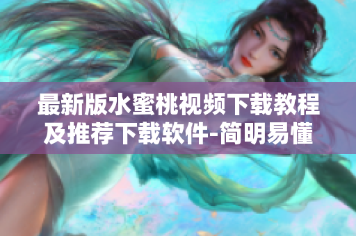 最新版水蜜桃视频下载教程及推荐下载软件-简明易懂，操作简便
