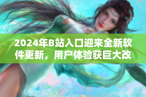 2024年B站入口迎来全新软件更新，用户体验获巨大改善！