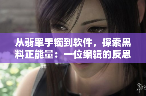 从翡翠手镯到软件，探索黑料正能量：一位编辑的反思与启示