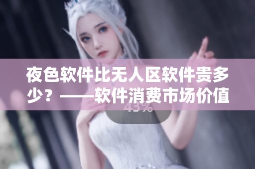 夜色软件比无人区软件贵多少?——软件消费市场价值调查 夜色软件比无人区软件贵多少?——软件消费市场价值调查
