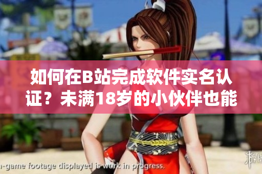 如何在B站完成软件实名认证？未满18岁的小伙伴也能轻松实名认证啦！