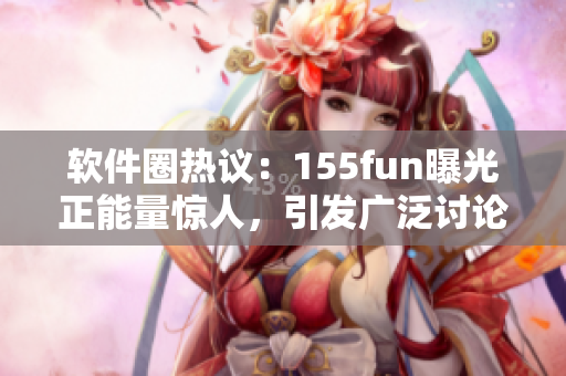软件圈热议:155fun曝光正能量惊人,引发广泛讨论 软件圈热议:155fun曝光正能量惊人,引发广泛讨论