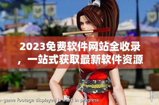 2023免费软件网站全收录，一站式获取最新软件资源！