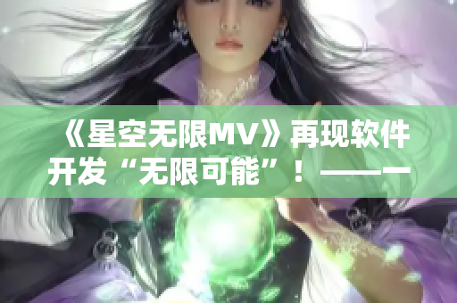 《星空无限MV》再现软件开发“无限可能”！——一场代码与艺术的完美融合！