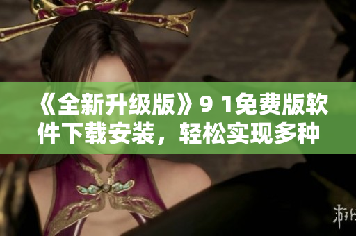 《全新升级版》9 1免费版软件下载安装，轻松实现多种功能！