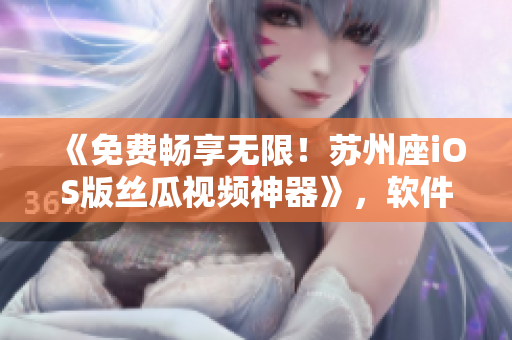 《免费畅享无限!苏州座iOS版丝瓜视频神器》,软件福利文章! 《免费畅享无限!苏州座iOS版丝瓜视频神器》,软件福利文章!