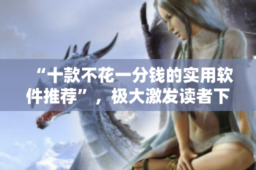 “十款不花一分钱的实用软件推荐”，极大激发读者下载安装的想法