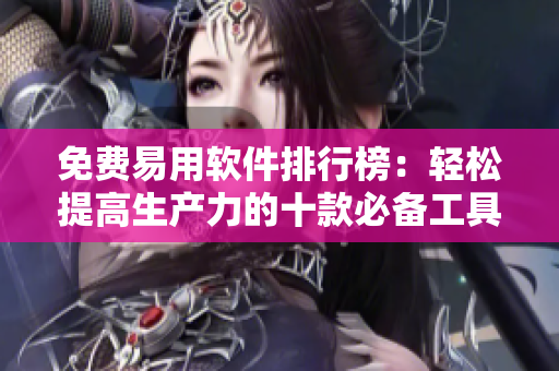免费易用软件排行榜:轻松提高生产力的十款必备工具 免费易用软件排行榜:轻松提高生产力的十款必备工具