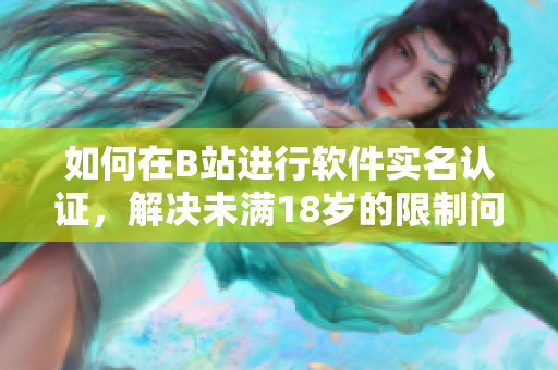 如何在B站进行软件实名认证，解决未满18岁的限制问题？