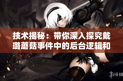 技术揭秘：带你深入探究戴璐蘑菇事件中的后台逻辑和数据安全