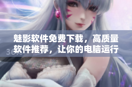 魅影软件免费下载，高质量软件推荐，让你的电脑运行更顺畅！