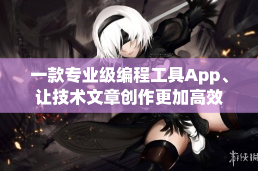 一款专业级编程工具App、让技术文章创作更加高效