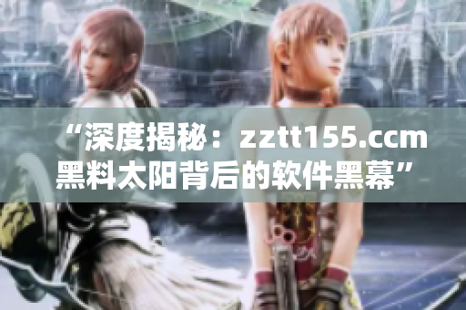 “深度揭秘：zztt155.ccm黑料太阳背后的软件黑幕”
