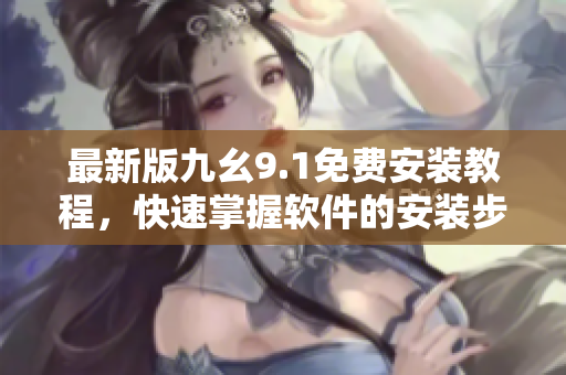最新版九幺9.1免费安装教程，快速掌握软件的安装步骤