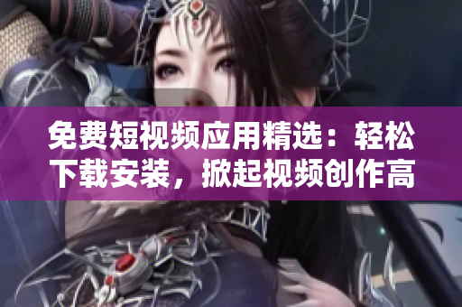 免费短视频应用精选：轻松下载安装，掀起视频创作高潮