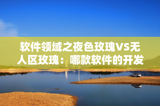 软件领域之夜色玫瑰VS无人区玫瑰:哪款软件的开发成本更高? 软件领域之夜色玫瑰VS无人区玫瑰:哪款软件的开发成本更高?