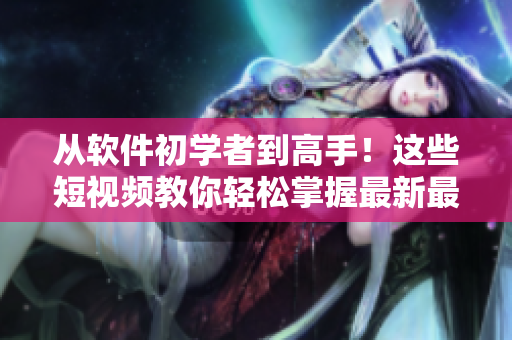 从软件初学者到高手！这些短视频教你轻松掌握最新最实用软件技能！