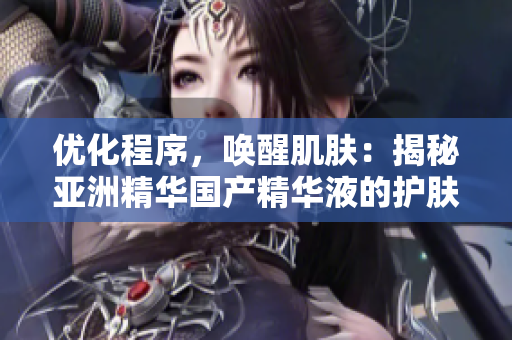 优化程序,唤醒肌肤:揭秘亚洲精华国产精华液的护肤技术 优化程序,唤醒肌肤:揭秘亚洲精华国产精华液的护肤技术
