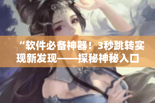 “软件必备神器！3秒跳转实现新发现——探秘神秘入口！”