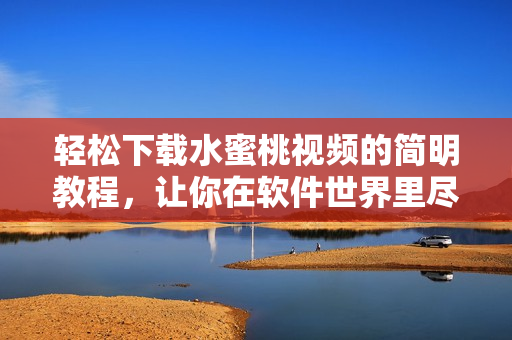 轻松下载水蜜桃视频的简明教程，让你在软件世界里尽情享受视觉盛宴